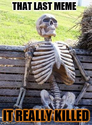 Waiting Skeleton Meme | THAT LAST MEME; IT REALLY KILLED | image tagged in memes,waiting skeleton | made w/ Imgflip meme maker