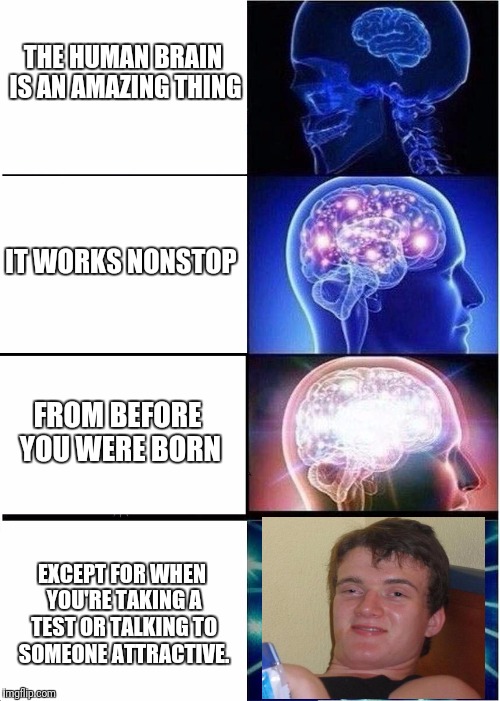 Just when you really need it... | THE HUMAN BRAIN IS AN AMAZING THING; IT WORKS NONSTOP; FROM BEFORE YOU WERE BORN; EXCEPT FOR WHEN YOU'RE TAKING A TEST OR TALKING TO SOMEONE ATTRACTIVE. | image tagged in expanding brain,10 guy | made w/ Imgflip meme maker