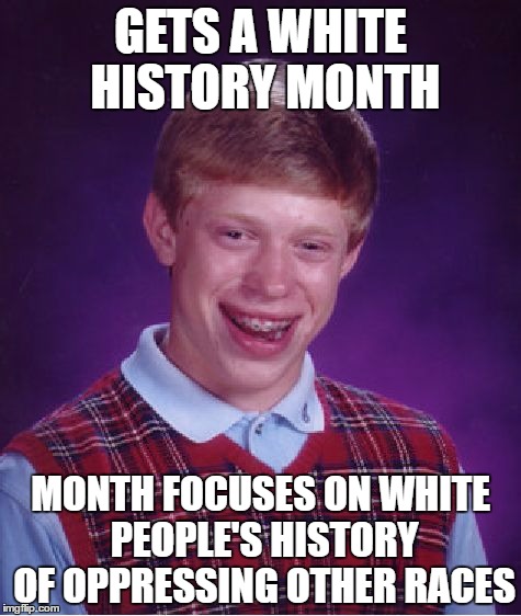 There Ya Go! | GETS A WHITE HISTORY MONTH; MONTH FOCUSES ON WHITE PEOPLE'S HISTORY OF OPPRESSING OTHER RACES | image tagged in memes,bad luck brian,racist,white people,stormfront,black history month | made w/ Imgflip meme maker