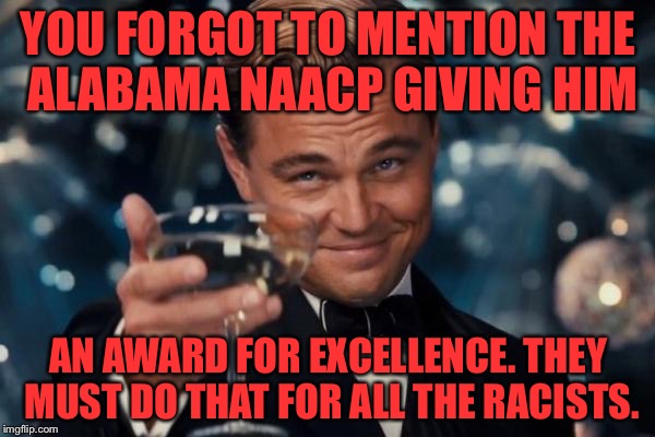 Leonardo Dicaprio Cheers Meme | YOU FORGOT TO MENTION THE ALABAMA NAACP GIVING HIM AN AWARD FOR EXCELLENCE. THEY MUST DO THAT FOR ALL THE RACISTS. | image tagged in memes,leonardo dicaprio cheers | made w/ Imgflip meme maker
