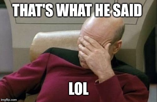 Captain Picard Facepalm Meme | THAT'S WHAT HE SAID LOL | image tagged in memes,captain picard facepalm | made w/ Imgflip meme maker