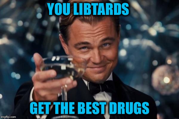 Leonardo Dicaprio Cheers Meme | YOU LIBTARDS GET THE BEST DRUGS | image tagged in memes,leonardo dicaprio cheers | made w/ Imgflip meme maker