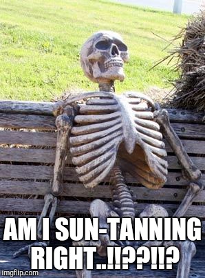 Waiting Skeleton Meme | AM I SUN-TANNING RIGHT..!!??!!? | image tagged in memes,waiting skeleton | made w/ Imgflip meme maker