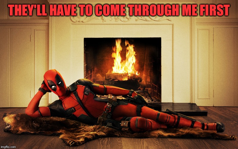 Sexy Deadpool | THEY'LL HAVE TO COME THROUGH ME FIRST | image tagged in sexy deadpool | made w/ Imgflip meme maker