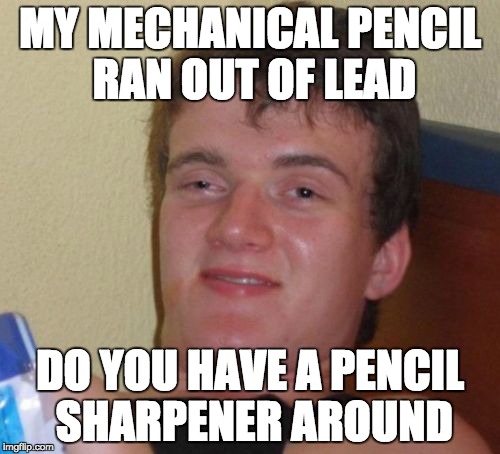 10 Guy Meme | MY MECHANICAL PENCIL RAN OUT OF LEAD; DO YOU HAVE A PENCIL SHARPENER AROUND | image tagged in memes,10 guy | made w/ Imgflip meme maker