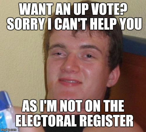 10 Guy Meme | WANT AN UP VOTE? SORRY I CAN'T HELP YOU AS I'M NOT ON THE ELECTORAL REGISTER | image tagged in memes,10 guy | made w/ Imgflip meme maker