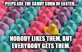 PEEPS ARE THE CANDY CORN OF EASTER... NOBODY LIKES THEM, BUT EVERYBODY GETS THEM. | image tagged in easter,peeps,candy corn | made w/ Imgflip meme maker