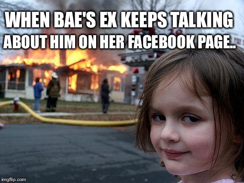 Disaster Girl Meme | ABOUT HIM ON HER FACEBOOK PAGE.. WHEN BAE'S EX KEEPS TALKING | image tagged in memes,disaster girl | made w/ Imgflip meme maker