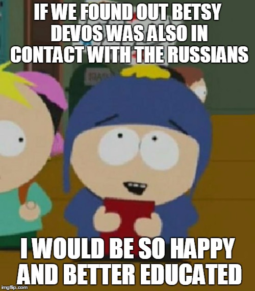 I would be so happy | IF WE FOUND OUT BETSY DEVOS WAS ALSO IN CONTACT WITH THE RUSSIANS; I WOULD BE SO HAPPY AND BETTER EDUCATED | image tagged in i would be so happy | made w/ Imgflip meme maker