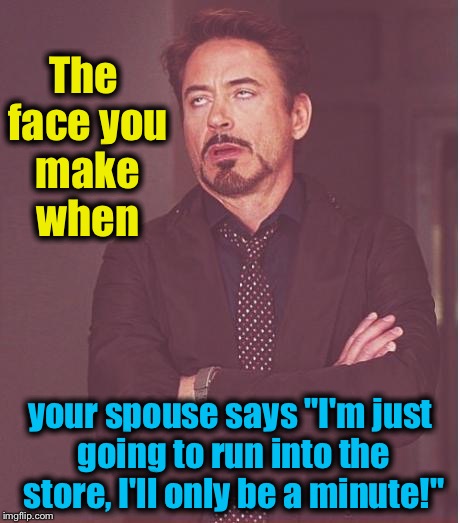 I know everyone has been through this more than once..... | The face you make when; your spouse says "I'm just going to run into the store, I'll only be a minute!" | image tagged in memes,face you make robert downey jr,evilmandoevil,funny | made w/ Imgflip meme maker