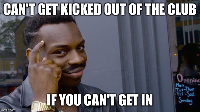 Roll Safe Think About It | CAN'T GET KICKED OUT OF THE CLUB; IF YOU CAN'T GET IN | image tagged in roll safe think about it | made w/ Imgflip meme maker