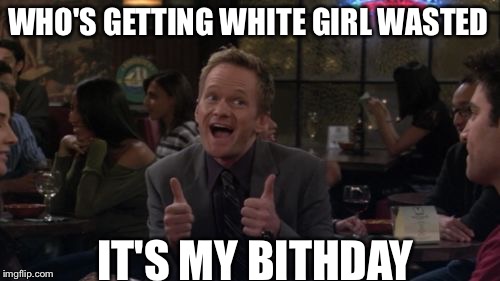 Barney Stinson Win Meme | WHO'S GETTING WHITE GIRL WASTED; IT'S MY BITHDAY | image tagged in memes,barney stinson win | made w/ Imgflip meme maker