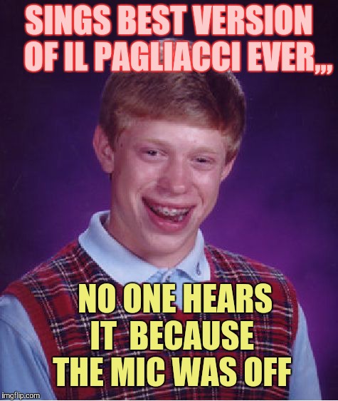 Bad Luck Brian Meme | SINGS BEST VERSION    OF IL PAGLIACCI EVER,,, NO ONE HEARS IT  BECAUSE THE MIC WAS OFF | image tagged in memes,bad luck brian | made w/ Imgflip meme maker