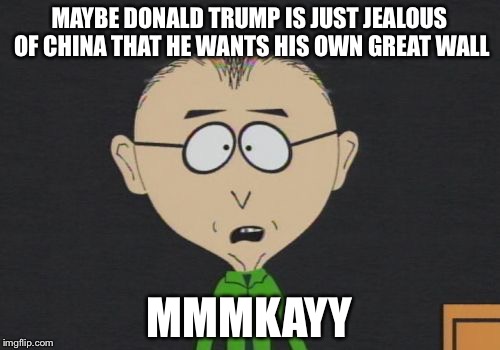 Mr Mackey | MAYBE DONALD TRUMP IS JUST JEALOUS OF CHINA THAT HE WANTS HIS OWN GREAT WALL; MMMKAYY | image tagged in memes,mr mackey | made w/ Imgflip meme maker