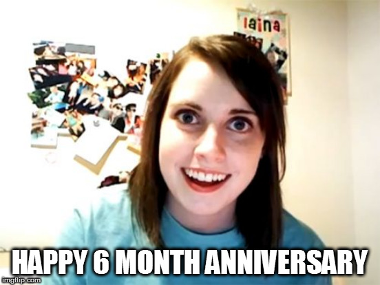 HAPPY 6 MONTH ANNIVERSARY | made w/ Imgflip meme maker