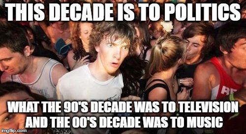 rich celebrities running for president is like how reality shows started in the 90's and lame pop music in the 00's | THIS DECADE IS TO POLITICS; WHAT THE 90'S DECADE WAS TO TELEVISION AND THE 00'S DECADE WAS TO MUSIC | image tagged in memes,sudden clarity clarence,90's,00's,10's | made w/ Imgflip meme maker
