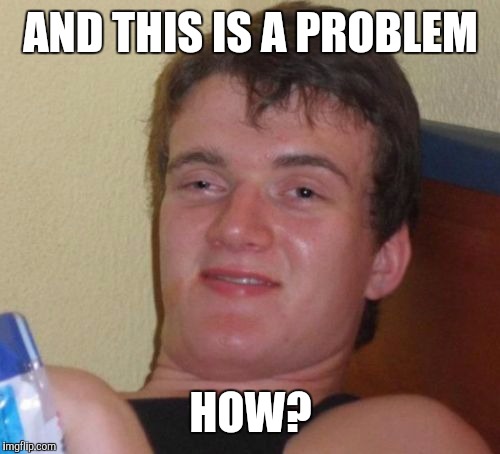 10 Guy Meme | AND THIS IS A PROBLEM HOW? | image tagged in memes,10 guy | made w/ Imgflip meme maker