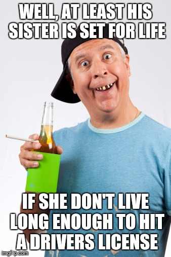WELL, AT LEAST HIS SISTER IS SET FOR LIFE IF SHE DON'T LIVE LONG ENOUGH TO HIT A DRIVERS LICENSE | made w/ Imgflip meme maker