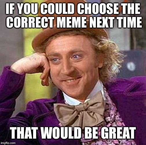 Oops, Wrong Meme | IF YOU COULD CHOOSE THE CORRECT MEME NEXT TIME; THAT WOULD BE GREAT | image tagged in memes,creepy condescending wonka | made w/ Imgflip meme maker