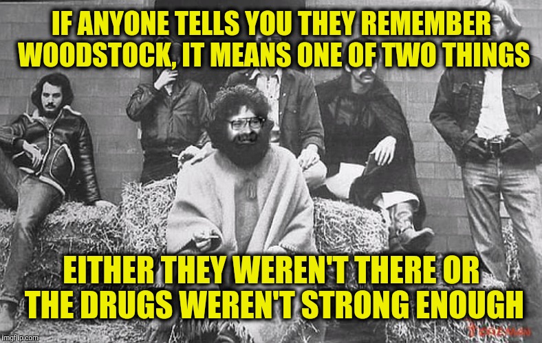 IF ANYONE TELLS YOU THEY REMEMBER WOODSTOCK, IT MEANS ONE OF TWO THINGS EITHER THEY WEREN'T THERE OR THE DRUGS WEREN'T STRONG ENOUGH | made w/ Imgflip meme maker