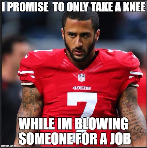 Colin Kaepernick | I PROMISE  TO ONLY TAKE A KNEE; WHILE IM BLOWING SOMEONE FOR A JOB | image tagged in colin kaepernick | made w/ Imgflip meme maker