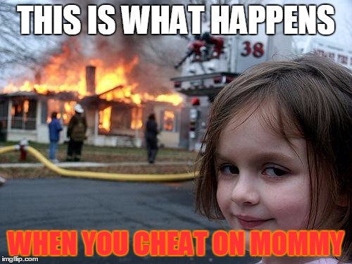 Disaster Girl | THIS IS WHAT HAPPENS; WHEN YOU CHEAT ON MOMMY | image tagged in memes,disaster girl | made w/ Imgflip meme maker