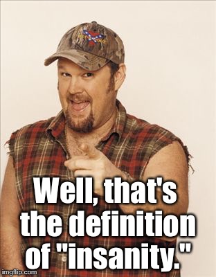 Larry The Cable Guy | Well, that's the definition of "insanity." | image tagged in larry the cable guy | made w/ Imgflip meme maker