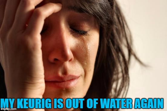 First World Problems | MY KEURIG IS OUT OF WATER AGAIN | image tagged in memes,first world problems | made w/ Imgflip meme maker