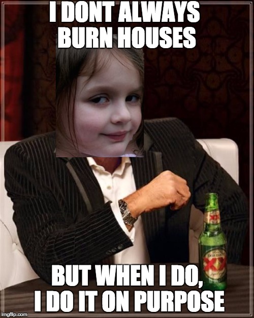 the most interesting disaster girl | I DONT ALWAYS BURN HOUSES; BUT WHEN I DO, I DO IT ON PURPOSE | image tagged in memes,the most interesting man in the world | made w/ Imgflip meme maker