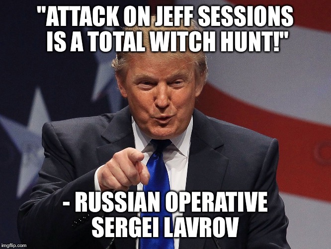 It's funny when Russia comes to the US government's aid | "ATTACK ON JEFF SESSIONS IS A TOTAL WITCH HUNT!"; - RUSSIAN OPERATIVE SERGEI LAVROV | image tagged in donald trump,memes,nothing to see here,please move along | made w/ Imgflip meme maker