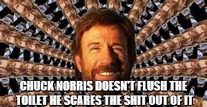 chuck Norris
 | CHUCK NORRIS DOESN'T FLUSH THE TOILET HE SCARES THE SHIT OUT OF IT | image tagged in your mom | made w/ Imgflip meme maker