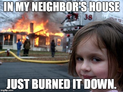 Disaster Girl | IN MY NEIGHBOR'S HOUSE; JUST BURNED IT DOWN. | image tagged in memes,disaster girl | made w/ Imgflip meme maker