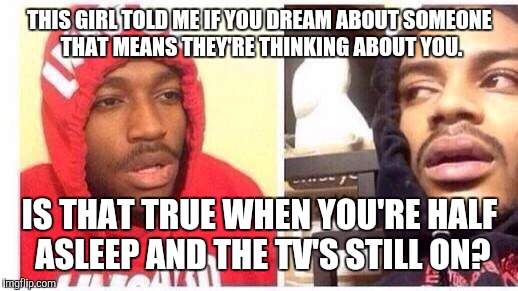 THIS GIRL TOLD ME IF YOU DREAM ABOUT SOMEONE THAT MEANS THEY'RE THINKING ABOUT YOU. IS THAT TRUE WHEN YOU'RE HALF ASLEEP AND THE TV'S STILL ON? | image tagged in memes,hits blunt | made w/ Imgflip meme maker