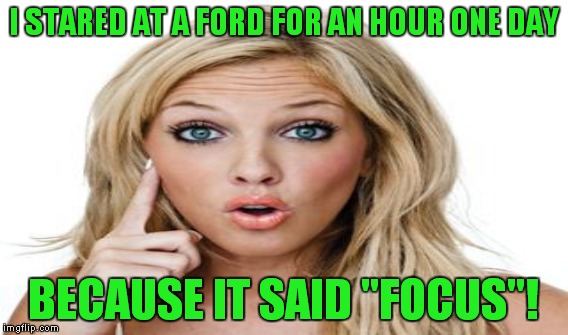 This is a rework of what was possibly my first ever front page meme. | I STARED AT A FORD FOR AN HOUR ONE DAY BECAUSE IT SAID "FOCUS"! | image tagged in ford,focus,dumb blonde | made w/ Imgflip meme maker