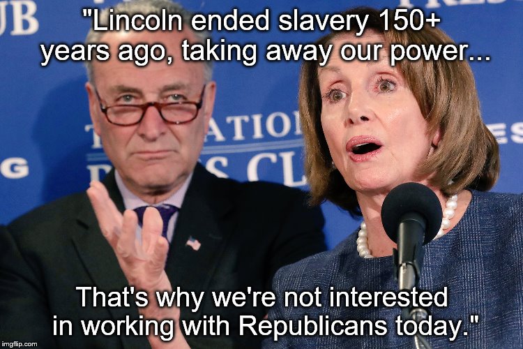 SChumer_Pelosi | "Lincoln ended slavery 150+ years ago, taking away our power... That's why we're not interested in working with Republicans today." | image tagged in schumer_pelosi | made w/ Imgflip meme maker