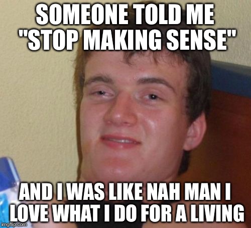 10 Guy Meme | SOMEONE TOLD ME "STOP MAKING SENSE"; AND I WAS LIKE NAH MAN I LOVE WHAT I DO FOR A LIVING | image tagged in memes,10 guy,bad puns | made w/ Imgflip meme maker