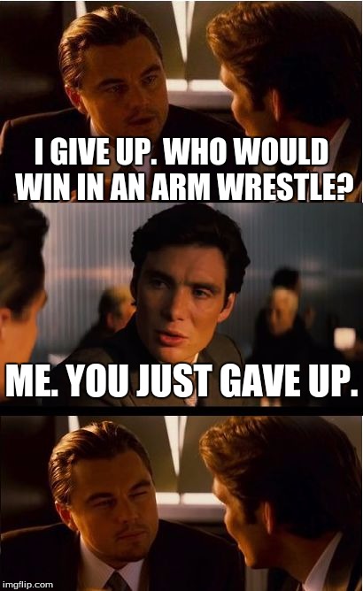 Inception Meme | I GIVE UP. WHO WOULD WIN IN AN ARM WRESTLE? ME. YOU JUST GAVE UP. | image tagged in memes,inception | made w/ Imgflip meme maker
