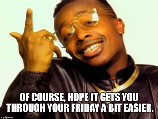 OF COURSE, HOPE IT GETS YOU THROUGH YOUR FRIDAY A BIT EASIER. | made w/ Imgflip meme maker