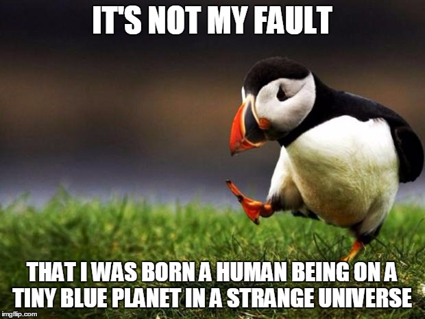 Unpopular Opinion Puffin | IT'S NOT MY FAULT; THAT I WAS BORN A HUMAN BEING ON A TINY BLUE PLANET IN A STRANGE UNIVERSE | image tagged in memes,unpopular opinion puffin | made w/ Imgflip meme maker