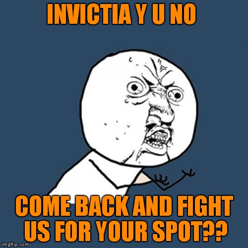 Y U No Meme | INVICTIA Y U NO COME BACK AND FIGHT US FOR YOUR SPOT?? | image tagged in memes,y u no | made w/ Imgflip meme maker