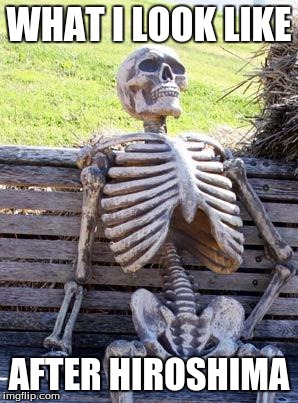 Waiting Skeleton | WHAT I LOOK LIKE; AFTER HIROSHIMA | image tagged in memes,waiting skeleton | made w/ Imgflip meme maker
