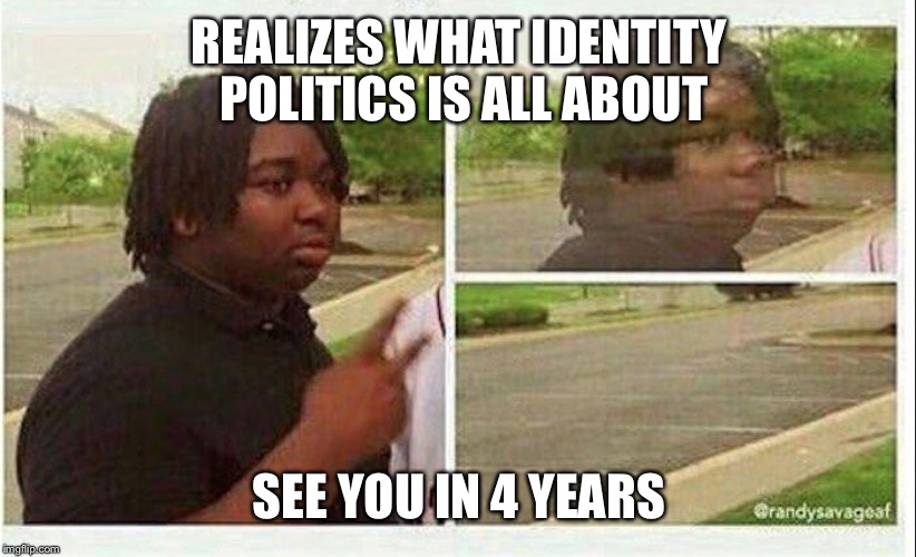 Black guy disappearing | REALIZES WHAT IDENTITY POLITICS IS ALL ABOUT; SEE YOU IN 4 YEARS | image tagged in black guy disappearing | made w/ Imgflip meme maker