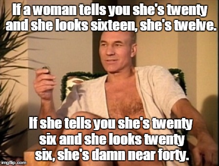 Sexual picard | If a woman tells you she's twenty and she looks sixteen, she's twelve. If she tells you she's twenty six and she looks twenty six, she's damn near forty. | image tagged in sexual picard | made w/ Imgflip meme maker