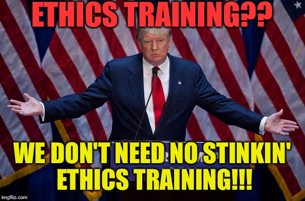 Donald Trump | ETHICS TRAINING?? WE DON'T NEED NO STINKIN' ETHICS TRAINING!!! | image tagged in donald trump,memes | made w/ Imgflip meme maker