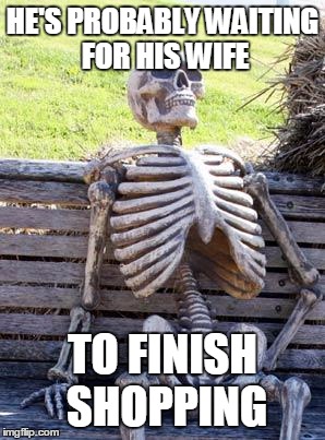 Waiting Skeleton Meme | HE'S PROBABLY WAITING FOR HIS WIFE; TO FINISH SHOPPING | image tagged in memes,waiting skeleton | made w/ Imgflip meme maker