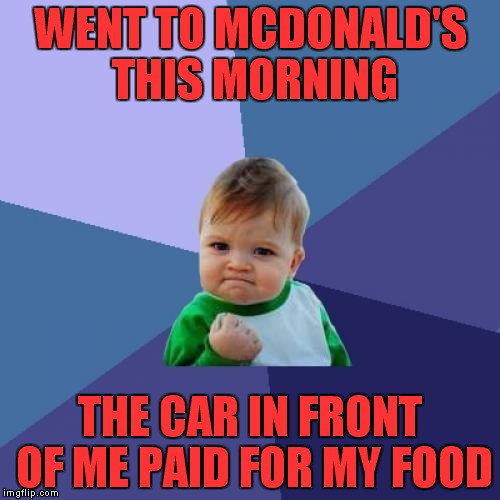 Success Kid | WENT TO MCDONALD'S THIS MORNING; THE CAR IN FRONT OF ME PAID FOR MY FOOD | image tagged in memes,success kid | made w/ Imgflip meme maker