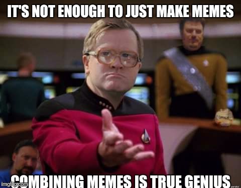 Bumpity bump bump | IT'S NOT ENOUGH TO JUST MAKE MEMES; COMBINING MEMES IS TRUE GENIUS | image tagged in memes | made w/ Imgflip meme maker