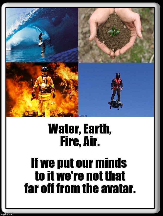Avatar Lifestyle |  Water, Earth, Fire, Air. If we put our minds to it we're not that far off from the avatar. | image tagged in water,earth,fire,air,avatar | made w/ Imgflip meme maker