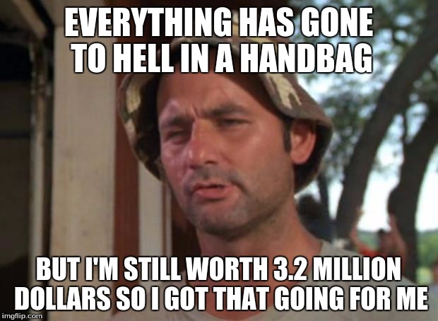 So I Got That Goin For Me Which Is Nice Meme | EVERYTHING HAS GONE TO HELL IN A HANDBAG; BUT I'M STILL WORTH 3.2 MILLION DOLLARS SO I GOT THAT GOING FOR ME | image tagged in memes,so i got that goin for me which is nice | made w/ Imgflip meme maker