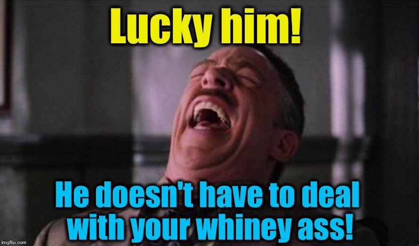 Lucky him! He doesn't have to deal with your whiney ass! | made w/ Imgflip meme maker